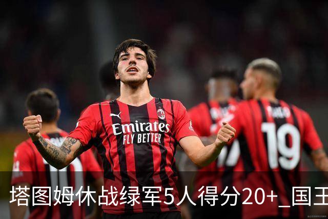 塔图姆休战绿军5人得分20+ 国王惨败凯尔特人